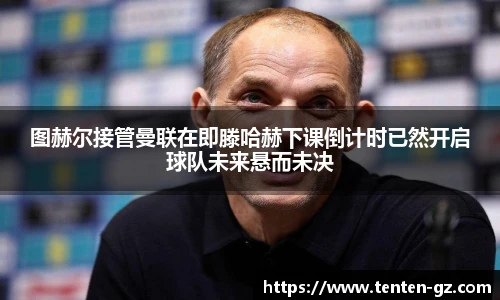 云霄官方图赫尔接管曼联在即滕哈赫下课倒计时已然开启球队未来悬而未决