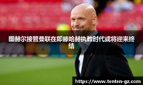 云霄官方图赫尔接管曼联在即滕哈赫执教时代或将迎来终结